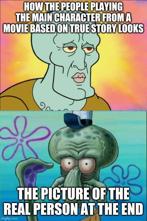 Squidward | HOW THE PEOPLE PLAYING THE MAIN CHARACTER FROM A MOVIE BASED ON TRUE STORY LOOKS; THE PICTURE OF THE REAL PERSON AT THE END | image tagged in memes,squidward | made w/ Imgflip meme maker