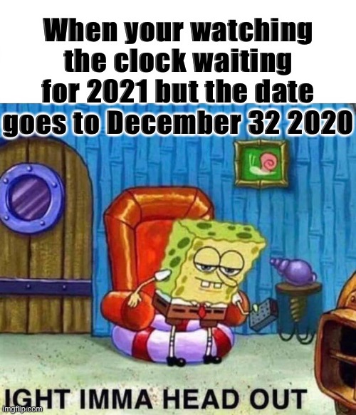 Spongebob Ight Imma Head Out Meme | When your watching the clock waiting for 2021 but the date goes to December 32 2020 | image tagged in memes,spongebob ight imma head out,2020 | made w/ Imgflip meme maker