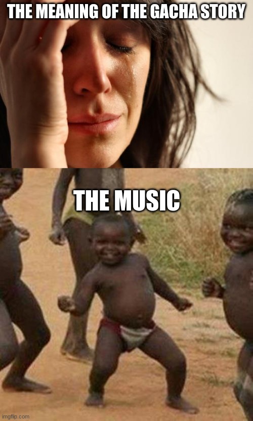 THE MEANING OF THE GACHA STORY; THE MUSIC | image tagged in memes,first world problems,third world success kid | made w/ Imgflip meme maker