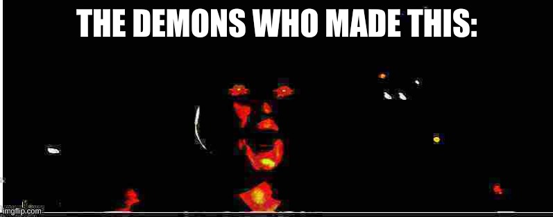 Unholy Rey Pog | THE DEMONS WHO MADE THIS: | image tagged in unholy rey pog | made w/ Imgflip meme maker