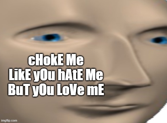 - god that song is stuc in my hed and i cant get it out . i listened to it ONCE, like, 5 months ago- | cHokE Me LikE yOu hAtE Me BuT yOu LoVe mE | image tagged in meme man close up face | made w/ Imgflip meme maker