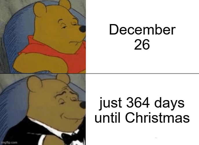 ...She posted on January 4. |  December 26; just 364 days until Christmas | image tagged in memes,tuxedo winnie the pooh | made w/ Imgflip meme maker
