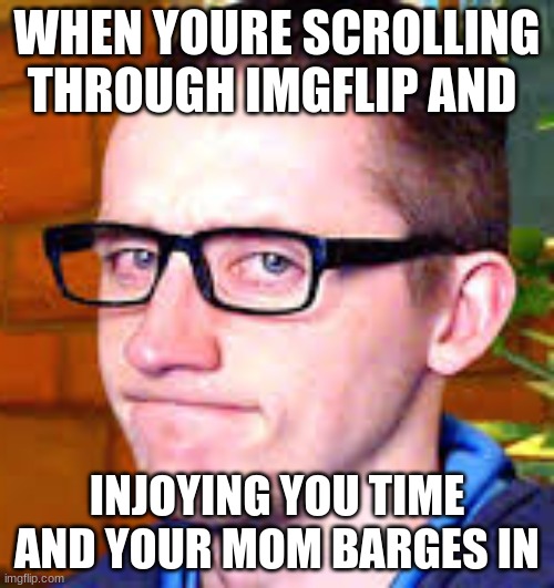 its true | WHEN YOURE SCROLLING THROUGH IMGFLIP AND; INJOYING YOU TIME AND YOUR MOM BARGES IN | image tagged in wolfy playz,imgflip | made w/ Imgflip meme maker