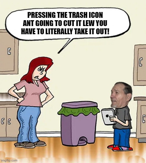 PRESSING THE TRASH ICON ANT GOING TO CUT IT LEW YOU HAVE TO LITERALLY TAKE IT OUT! | made w/ Imgflip meme maker