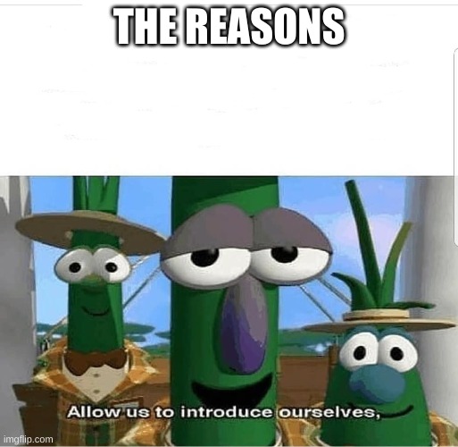 Allow us to introduce ourselves | THE REASONS | image tagged in allow us to introduce ourselves | made w/ Imgflip meme maker