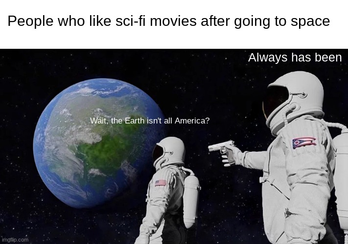 same when the UK is Mentioned | People who like sci-fi movies after going to space; Always has been; Wait, the Earth isn't all America? | image tagged in memes,always has been | made w/ Imgflip meme maker