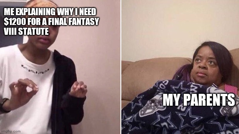 We all have our hobbies | ME EXPLAINING WHY I NEED 
$1200 FOR A FINAL FANTASY 
VIII STATUTE; MY PARENTS | image tagged in me explaining to my mom,final fantasy | made w/ Imgflip meme maker