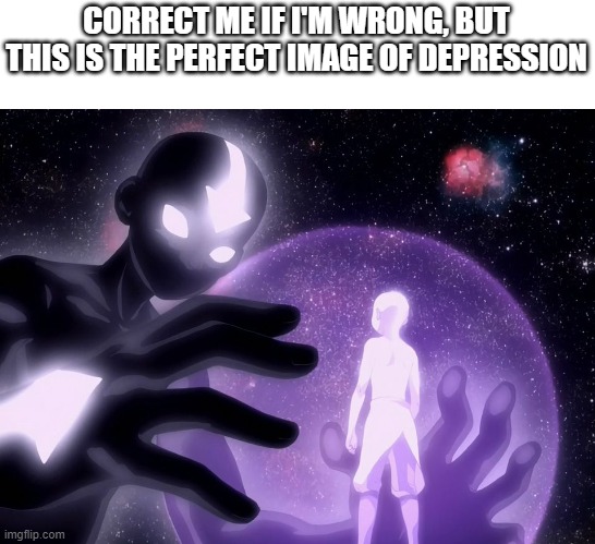 Space Avatar State | CORRECT ME IF I'M WRONG, BUT THIS IS THE PERFECT IMAGE OF DEPRESSION | image tagged in space avatar state | made w/ Imgflip meme maker