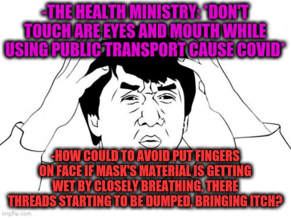 -Please, get off! |  -THE HEALTH MINISTRY: *DON'T TOUCH ARE EYES AND MOUTH WHILE USING PUBLIC TRANSPORT CAUSE COVID*; -HOW COULD TO AVOID PUT FINGERS ON FACE IF MASK'S MATERIAL IS GETTING WET BY CLOSELY BREATHING, THERE THREADS STARTING TO BE DUMPED, BRINGING ITCH? | image tagged in memes,jackie chan wtf,itch,metro,face mask,covid19 | made w/ Imgflip meme maker