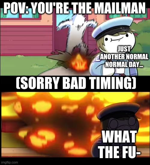 Dont unfeature it this time
#3rdpost | POV: YOU'RE THE MAILMAN; JUST ANOTHER NORMAL NORMAL DAY... (SORRY BAD TIMING); WHAT THE FU- | made w/ Imgflip meme maker
