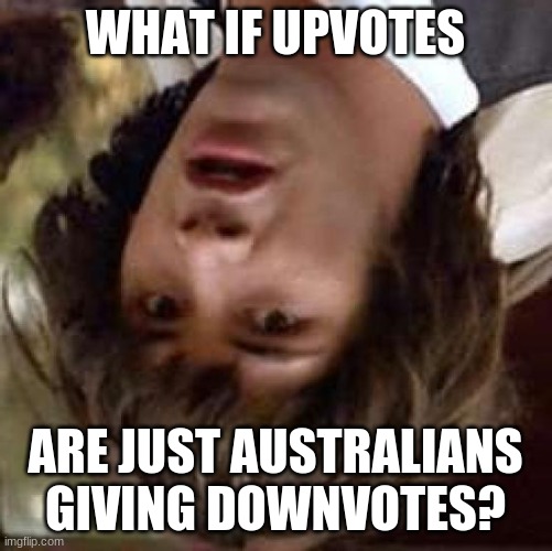 WHAT IF UPVOTES ARE JUST AUSTRALIANS GIVING DOWNVOTES? | made w/ Imgflip meme maker