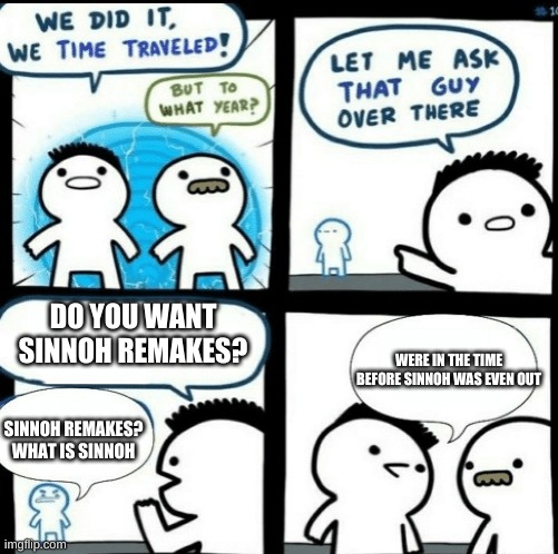Sorry if im randomly posting im just bored | DO YOU WANT SINNOH REMAKES? WERE IN THE TIME BEFORE SINNOH WAS EVEN OUT; SINNOH REMAKES? WHAT IS SINNOH | image tagged in time travelled but to what year | made w/ Imgflip meme maker