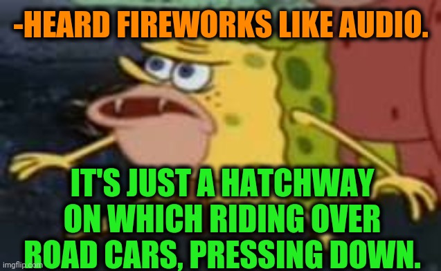 -Be quietly careful. | -HEARD FIREWORKS LIKE AUDIO. IT'S JUST A HATCHWAY ON WHICH RIDING OVER ROAD CARS, PRESSING DOWN. | image tagged in memes,spongegar,road rage,strange cars,colorful fireworks,ultrasound | made w/ Imgflip meme maker