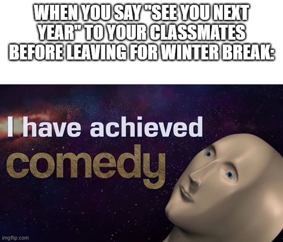 yes, this is a cringy meme. No, you probably won't like it. | WHEN YOU SAY "SEE YOU NEXT YEAR" TO YOUR CLASSMATES BEFORE LEAVING FOR WINTER BREAK: | image tagged in i have achieved comedy | made w/ Imgflip meme maker