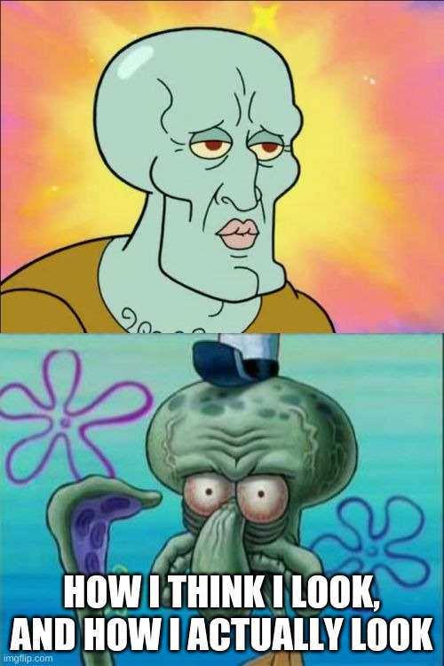 Squidward Meme | HOW I THINK I LOOK, AND HOW I ACTUALLY LOOK | image tagged in memes,squidward | made w/ Imgflip meme maker