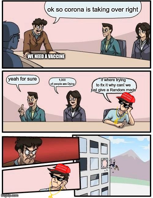 Boardroom Meeting Suggestion | ok so corona is taking over right; WE NEED A VACCINE; yeah for sure; if where trying to fix it why canẗ we just give a Random meds; 1,000 
of people are Dying | image tagged in memes,boardroom meeting suggestion | made w/ Imgflip meme maker