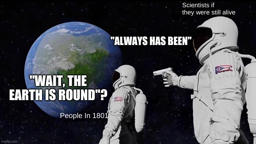 Always has been ;) | Scientists if they were still alive; "ALWAYS HAS BEEN"; "WAIT, THE EARTH IS ROUND"? People In 1801 | image tagged in memes,always has been | made w/ Imgflip meme maker