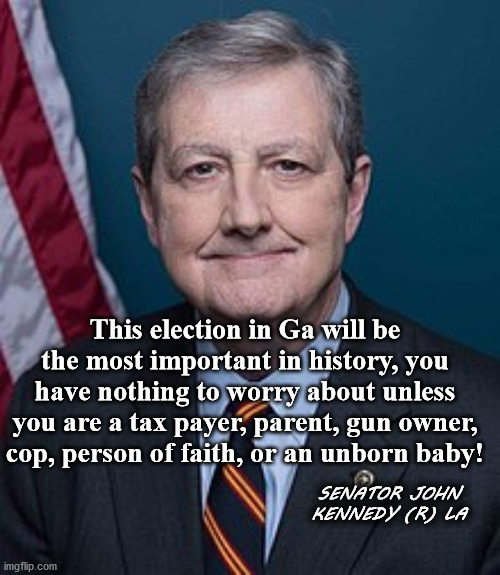 kennady | This election in Ga will be the most important in history, you have nothing to worry about unless you are a tax payer, parent, gun owner, cop, person of faith, or an unborn baby! SENATOR JOHN KENNEDY (R) LA | image tagged in kennady | made w/ Imgflip meme maker