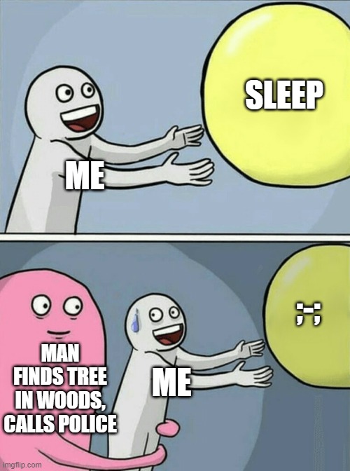 Sleep is annoyed af. | SLEEP; ME; ;-;; MAN FINDS TREE IN WOODS, CALLS POLICE; ME | image tagged in memes,running away balloon | made w/ Imgflip meme maker