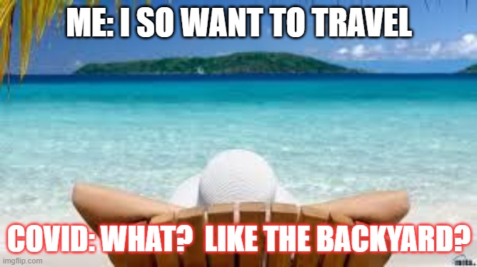 Covid Travel | ME: I SO WANT TO TRAVEL; COVID: WHAT?  LIKE THE BACKYARD? | image tagged in vacation beach,covid | made w/ Imgflip meme maker