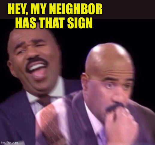Steve Harvey Laughing Serious | HEY, MY NEIGHBOR HAS THAT SIGN | image tagged in steve harvey laughing serious | made w/ Imgflip meme maker