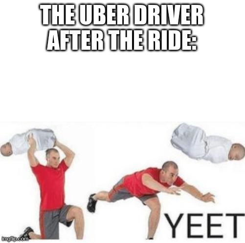 yeet baby | THE UBER DRIVER AFTER THE RIDE: | image tagged in yeet baby | made w/ Imgflip meme maker
