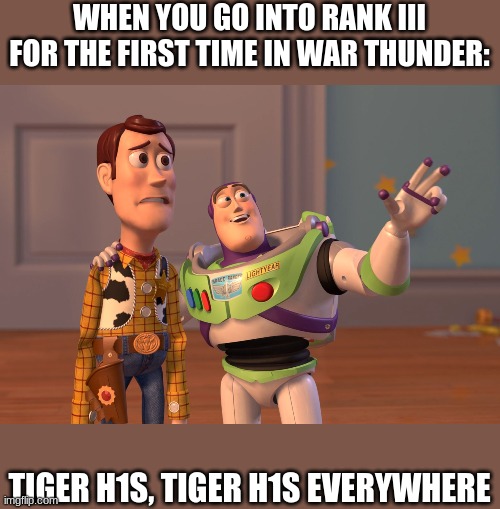 War thunder meme | WHEN YOU GO INTO RANK III FOR THE FIRST TIME IN WAR THUNDER:; TIGER H1S, TIGER H1S EVERYWHERE | image tagged in memes,x x everywhere | made w/ Imgflip meme maker