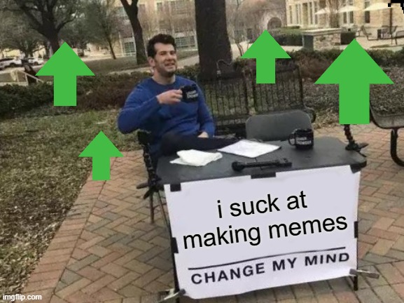 idk lol | i suck at making memes | image tagged in memes,change my mind | made w/ Imgflip meme maker