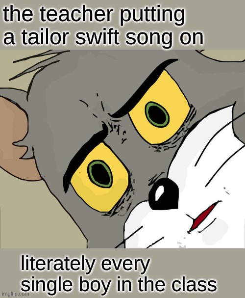 has this ever happened to you? |  the teacher putting a tailor swift song on; literately every single boy in the class | image tagged in memes,unsettled tom | made w/ Imgflip meme maker