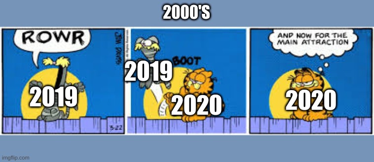 now for the main attraction | 2000'S; 2019; 2019; 2020; 2020 | image tagged in garfield,cats,comics/cartoons,funny | made w/ Imgflip meme maker
