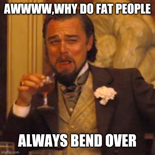 Laughing Leo Meme | AWWWW,WHY DO FAT PEOPLE; ALWAYS BEND OVER | image tagged in memes,laughing leo | made w/ Imgflip meme maker