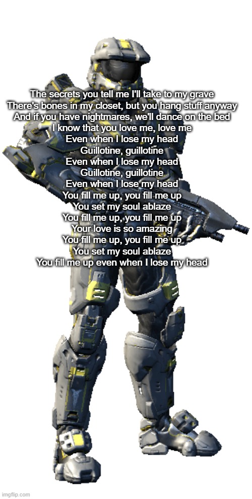 Washington | The secrets you tell me I'll take to my grave
There's bones in my closet, but you hang stuff anyway
And if you have nightmares, we'll dance on the bed
I know that you love me, love me
Even when I lose my head
Guillotine, guillotine
Even when I lose my head
Guillotine, guillotine
Even when I lose my head
You fill me up, you fill me up
You set my soul ablaze
You fill me up, you fill me up
Your love is so amazing
You fill me up, you fill me up
You set my soul ablaze
You fill me up even when I lose my head | image tagged in washington | made w/ Imgflip meme maker
