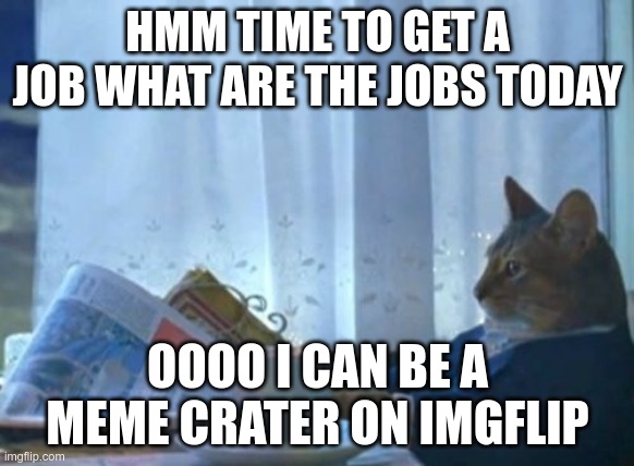 I Should Buy A Boat Cat | HMM TIME TO GET A JOB WHAT ARE THE JOBS TODAY; OOOO I CAN BE A MEME CRATER ON IMGFLIP | image tagged in memes,i should buy a boat cat | made w/ Imgflip meme maker