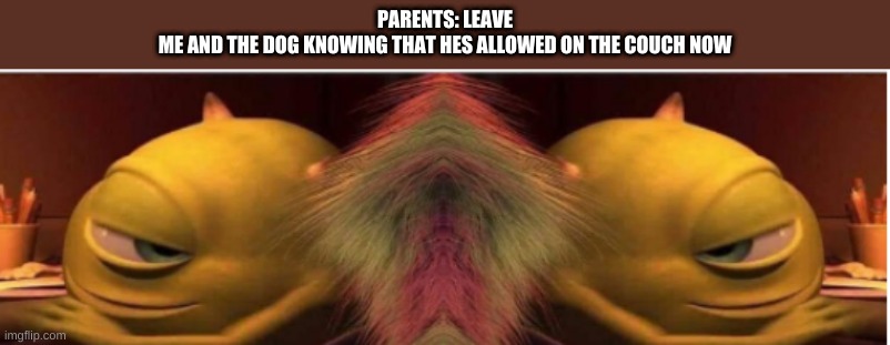 PARENTS: LEAVE
ME AND THE DOG KNOWING THAT HES ALLOWED ON THE COUCH NOW | made w/ Imgflip meme maker