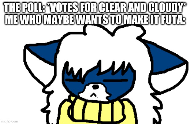 I most likely wont. | THE POLL: *VOTES FOR CLEAR AND CLOUDY*
ME WHO MAYBE WANTS TO MAKE IT FUTA: | image tagged in cloudy no | made w/ Imgflip meme maker