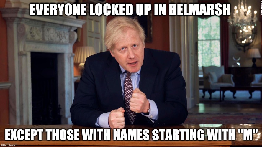 Covid Johnson | EVERYONE LOCKED UP IN BELMARSH; EXCEPT THOSE WITH NAMES STARTING WITH "M" | image tagged in boris johnson speech,covid-19 | made w/ Imgflip meme maker