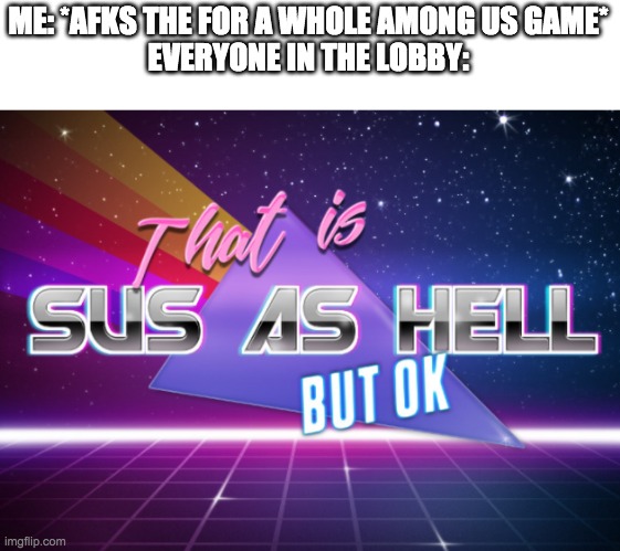 here's a true story: there are three players left. I was afk the whole time. one guy blames me so I know they are impostor. I sa | ME: *AFKS THE FOR A WHOLE AMONG US GAME*
EVERYONE IN THE LOBBY: | image tagged in that's sus as hell but ok | made w/ Imgflip meme maker