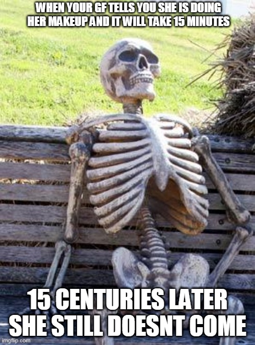 Done your makeup, yet??? | WHEN YOUR GF TELLS YOU SHE IS DOING HER MAKEUP AND IT WILL TAKE 15 MINUTES; 15 CENTURIES LATER SHE STILL DOESNT COME | image tagged in memes,waiting skeleton | made w/ Imgflip meme maker