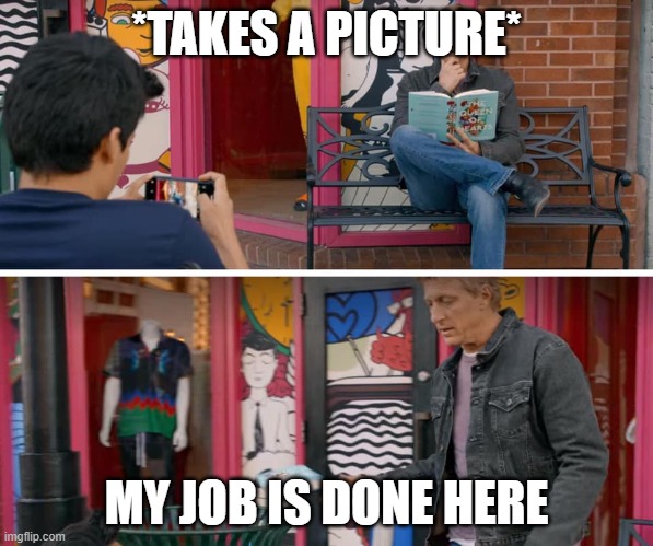 cobra kai | *TAKES A PICTURE*; MY JOB IS DONE HERE | image tagged in cobra kai book trash | made w/ Imgflip meme maker