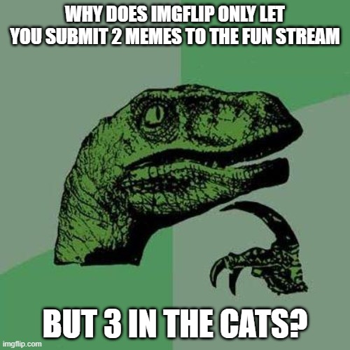 Check. Go. Now. | WHY DOES IMGFLIP ONLY LET YOU SUBMIT 2 MEMES TO THE FUN STREAM; BUT 3 IN THE CATS? | image tagged in memes,imgflip,velociraptor,bad pun velociraptor,funny,questions | made w/ Imgflip meme maker