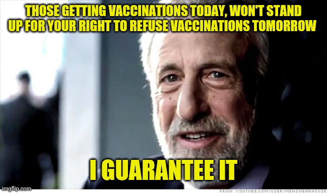 I Guarantee It Meme | THOSE GETTING VACCINATIONS TODAY, WON'T STAND UP FOR YOUR RIGHT TO REFUSE VACCINATIONS TOMORROW; I GUARANTEE IT | image tagged in memes,i guarantee it | made w/ Imgflip meme maker
