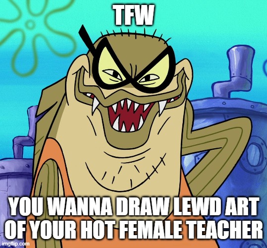 Bubble Bass Evil Grin | TFW; YOU WANNA DRAW LEWD ART OF YOUR HOT FEMALE TEACHER | image tagged in bubble bass evil grin,spongebob,memes | made w/ Imgflip meme maker