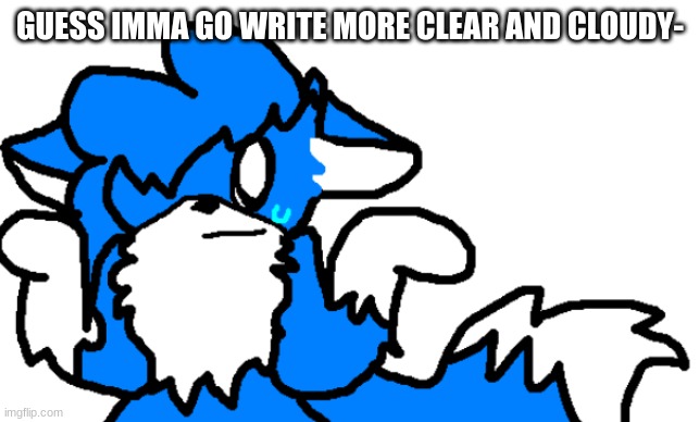 W E L P | GUESS IMMA GO WRITE MORE CLEAR AND CLOUDY- | image tagged in clouddays shrug | made w/ Imgflip meme maker
