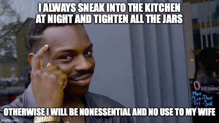 Always Thinkin | I ALWAYS SNEAK INTO THE KITCHEN AT NIGHT AND TIGHTEN ALL THE JARS; OTHERWISE I WILL BE NONESSENTIAL AND NO USE TO MY WIFE | image tagged in memes,roll safe think about it,marriage,funny,married | made w/ Imgflip meme maker