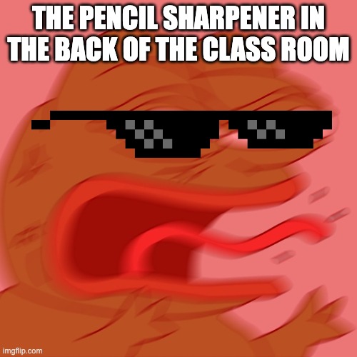 REEEEEEEEEEEEEEEEEEEEEE |  THE PENCIL SHARPENER IN THE BACK OF THE CLASS ROOM | image tagged in reeeeeeeeeeeeeeeeeeeeee | made w/ Imgflip meme maker
