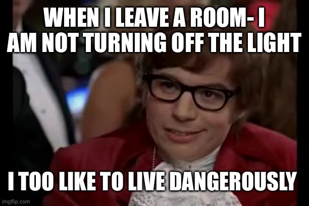Leaving a room | WHEN I LEAVE A ROOM- I AM NOT TURNING OFF THE LIGHT; I TOO LIKE TO LIVE DANGEROUSLY | image tagged in memes,i too like to live dangerously | made w/ Imgflip meme maker