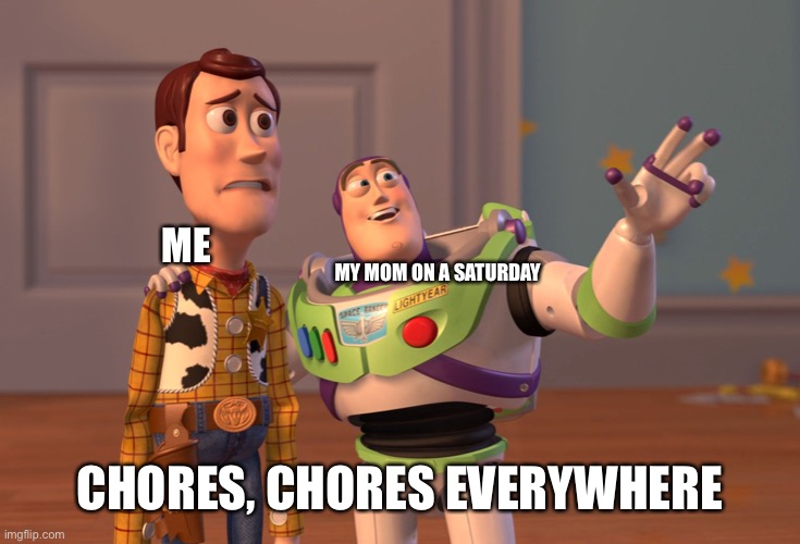 X, X Everywhere | ME; MY MOM ON A SATURDAY; CHORES, CHORES EVERYWHERE | image tagged in memes,x x everywhere | made w/ Imgflip meme maker