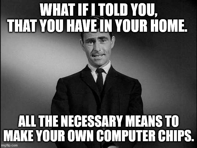 rod serling twilight zone | WHAT IF I TOLD YOU, THAT YOU HAVE IN YOUR HOME. ALL THE NECESSARY MEANS TO MAKE YOUR OWN COMPUTER CHIPS. | image tagged in rod serling twilight zone | made w/ Imgflip meme maker