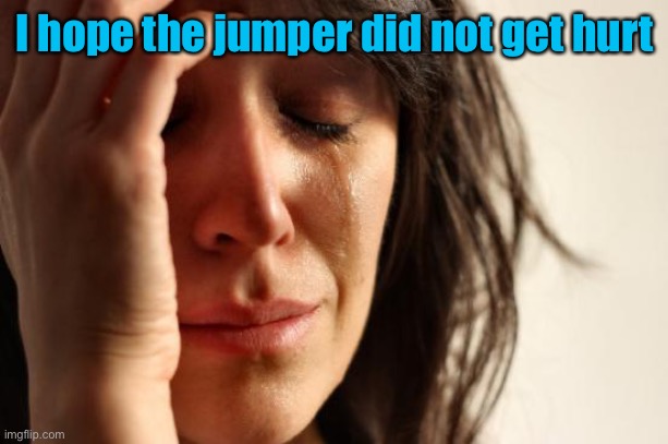 First World Problems Meme | I hope the jumper did not get hurt | image tagged in memes,first world problems | made w/ Imgflip meme maker