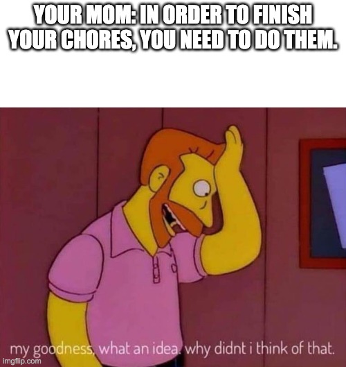 my goodness what an idea why didn't I think of that | YOUR MOM: IN ORDER TO FINISH YOUR CHORES, YOU NEED TO DO THEM. | image tagged in my goodness what an idea why didn't i think of that | made w/ Imgflip meme maker